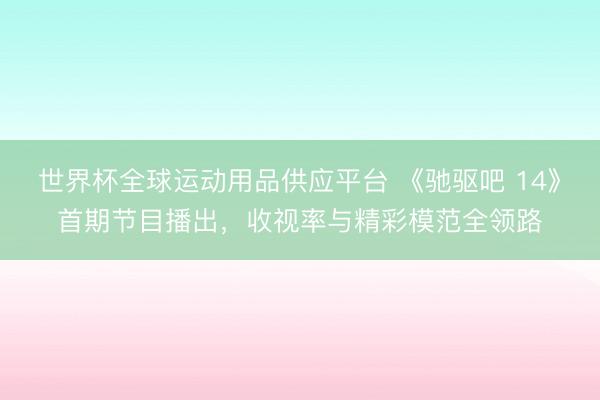 世界杯全球运动用品供应平台 《驰驱吧 14》首期节目播出