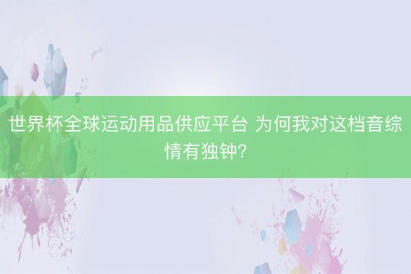 世界杯全球运动用品供应平台 为何我对这档音综情有独钟？